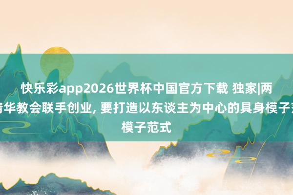 快乐彩app2026世界杯中国官方下载 独家|两位清华教会联手创业， 要打造以东谈主为中心的具身模子范式