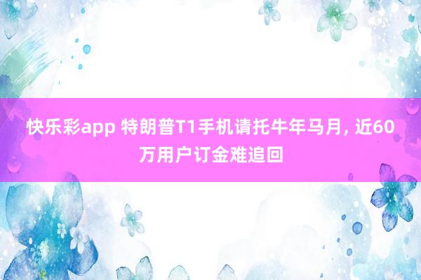 快乐彩app 特朗普T1手机请托牛年马月, 近60万用户订金难追回