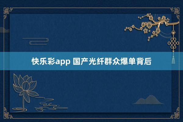 快乐彩app 国产光纤群众爆单背后