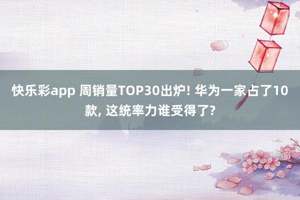 快乐彩app 周销量TOP30出炉! 华为一家占了10款， 这统率力谁受得了?