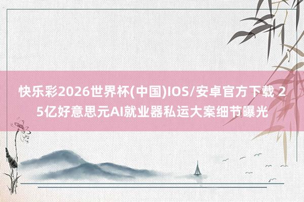 快乐彩2026世界杯(中国)IOS/安卓官方下载 25亿好意思元AI就业器私运大案细节曝光