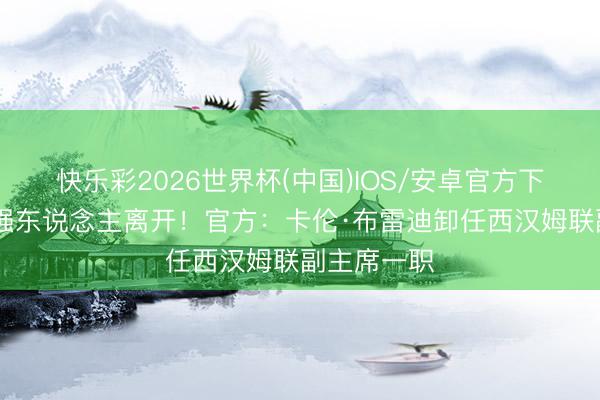 快乐彩2026世界杯(中国)IOS/安卓官方下载 英超女强东说念主离开!官方:卡伦·布雷迪卸任西汉姆联副主席一职