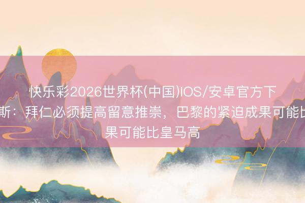 快乐彩2026世界杯(中国)IOS/安卓官方下载 克罗斯：拜仁必须提高留意推崇，巴黎的紧迫成果可能比皇马高