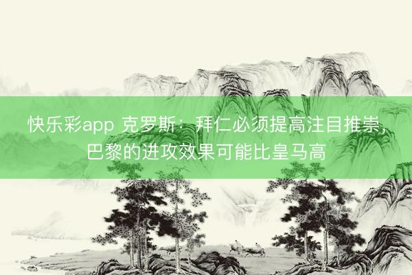 快乐彩app 克罗斯：拜仁必须提高注目推崇，巴黎的进攻效果可能比皇马高
