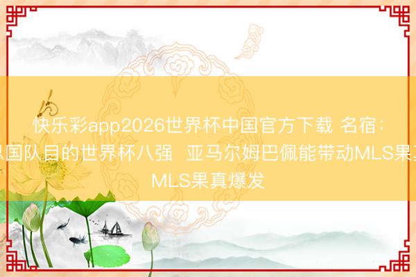快乐彩app2026世界杯中国官方下载 名宿：好意思国队目的世界杯八强  亚马尔姆巴佩能带动MLS果真爆发