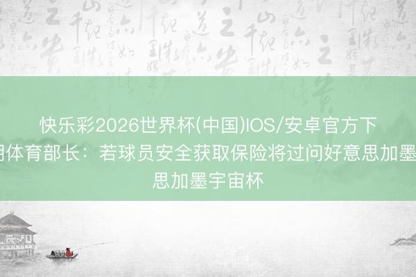 快乐彩2026世界杯(中国)IOS/安卓官方下载 伊朗体育部长：若球员安全获取保险将过问好意思加墨宇宙杯