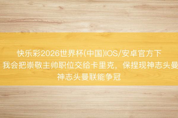 快乐彩2026世界杯(中国)IOS/安卓官方下载 欧文：我会把崇敬主帅职位交给卡里克，保捏现神志头曼联能争冠