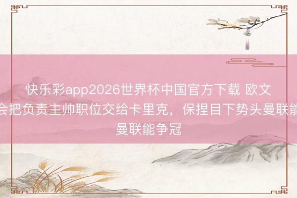 快乐彩app2026世界杯中国官方下载 欧文：我会把负责主帅职位交给卡里克，保捏目下势头曼联能争冠