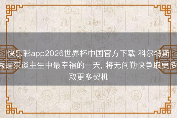 快乐彩app2026世界杯中国官方下载 科尔特斯: 首秀是东谈主生中最幸福的一天， 将无间勤快争取更多契机