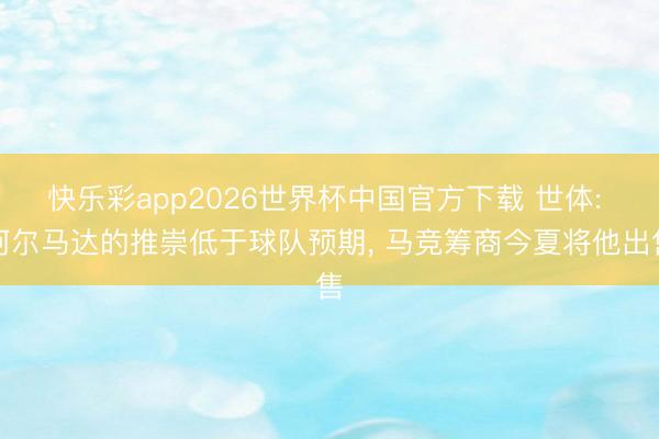 快乐彩app2026世界杯中国官方下载 世体: 阿尔马达的推崇低于球队预期， 马竞筹商今夏将他出售