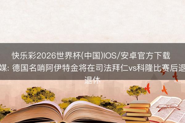 快乐彩2026世界杯(中国)IOS/安卓官方下载 德媒: 德国名哨阿伊特金将在司法拜仁vs科隆比赛后退休