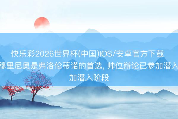 快乐彩2026世界杯(中国)IOS/安卓官方下载 TA: 穆里尼奥是弗洛伦蒂诺的首选， 帅位辩论已参加潜入阶段