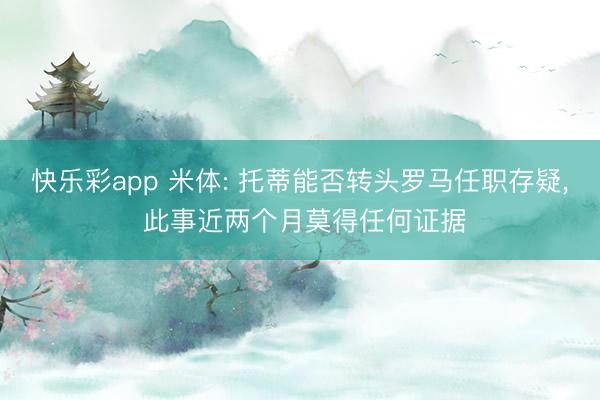 快乐彩app 米体: 托蒂能否转头罗马任职存疑， 此事近两个月莫得任何证据