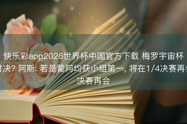 快乐彩app2026世界杯中国官方下载 梅罗宇宙杯对决? 阿斯: 若是葡阿均获小组第一， 将在1/4决赛再会