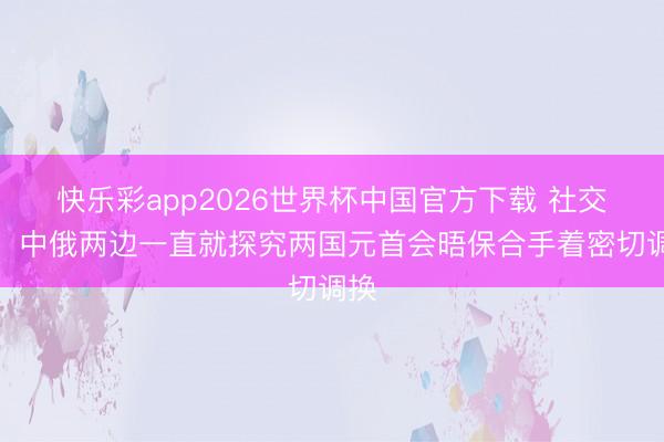 快乐彩app2026世界杯中国官方下载 社交部：中俄两边一直就探究两国元首会晤保合手着密切调换