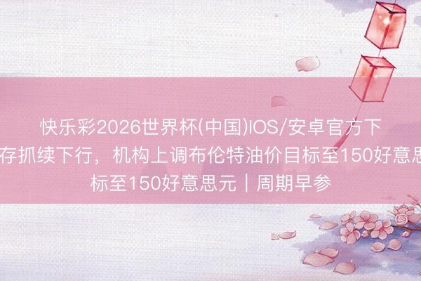 快乐彩2026世界杯(中国)IOS/安卓官方下载 环球原油库存抓续下行,机构上调布伦特油价目标至150好意思元|周期早参