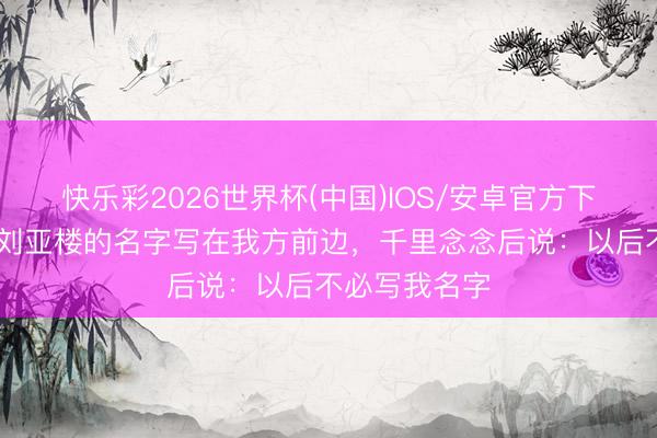 快乐彩2026世界杯(中国)IOS/安卓官方下载 谭政发现刘亚楼的名字写在我方前边，千里念念后说：以后不必写我名字