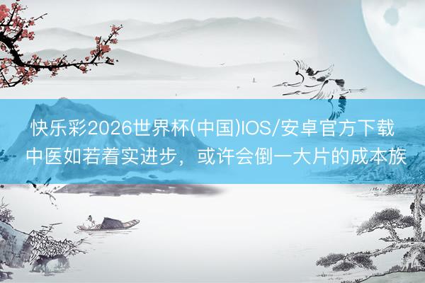 快乐彩2026世界杯(中国)IOS/安卓官方下载 中医如若着实进步，或许会倒一大片的成本族