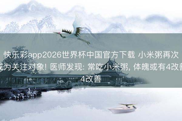 快乐彩app2026世界杯中国官方下载 小米粥再次成为关注对象! 医师发现: 常吃小米粥， 体魄或有4改善