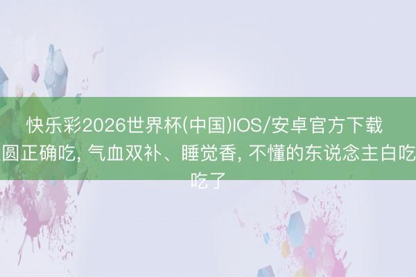 快乐彩2026世界杯(中国)IOS/安卓官方下载 桂圆正确吃， 气血双补、睡觉香， 不懂的东说念主白吃了