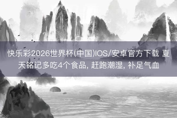 快乐彩2026世界杯(中国)IOS/安卓官方下载 夏天铭记多吃4个食品， 赶跑潮湿， 补足气血