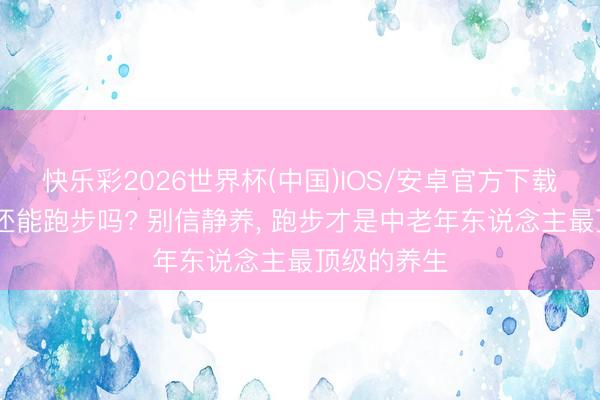 快乐彩2026世界杯(中国)IOS/安卓官方下载 年岁大了还能跑步吗? 别信静养, 跑步才是中老年东说念主最顶级的养生