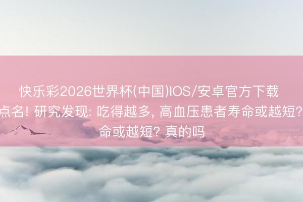 快乐彩2026世界杯(中国)IOS/安卓官方下载 黄瓜被点名! 研究发现: 吃得越多， 高血压患者寿命或越短? 真的吗