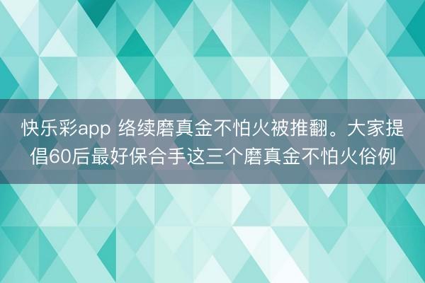 快乐彩app 络续磨真金不怕火被推翻。大家提倡60后最好保合手这三个磨真金不怕火俗例