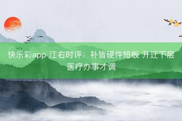 快乐彩app 江右时评：补皆硬件短板 升迁下层医疗办事才调