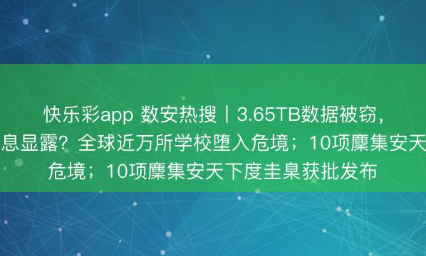 快乐彩app 数安热搜丨3.65TB数据被窃，2.75亿东说念主信息显露？全球近万所学校堕入危境；10项麇集安天下度圭臬获批发布
