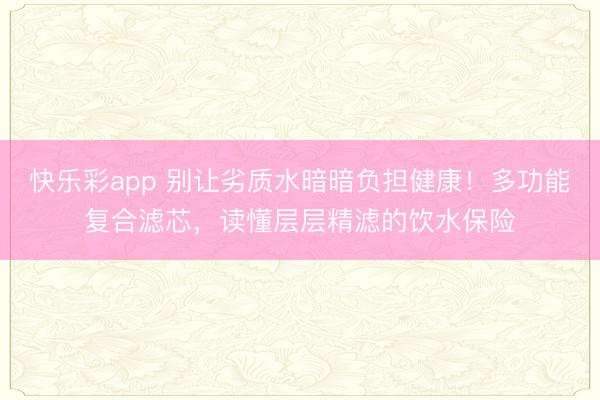 快乐彩app 别让劣质水暗暗负担健康！多功能复合滤芯，读懂层层精滤的饮水保险