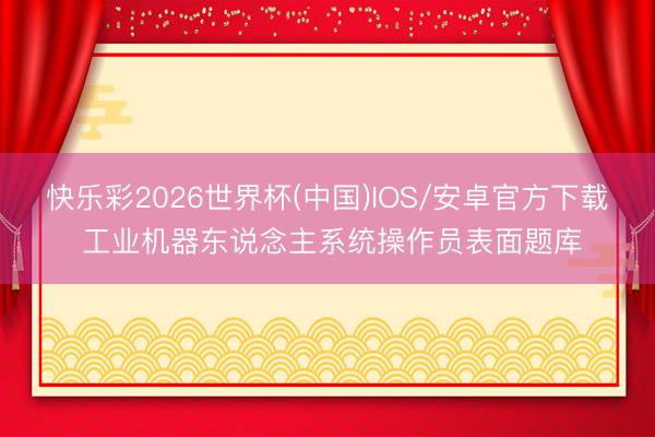快乐彩2026世界杯(中国)IOS/安卓官方下载 工业机器东说念主系统操作员表面题库