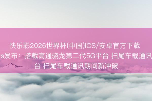 快乐彩2026世界杯(中国)IOS/安卓官方下载 理思L9 Livis发布:搭载高通骁龙第二代5G平台 扫尾车载通讯期间新冲破