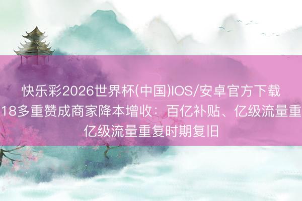 快乐彩2026世界杯(中国)IOS/安卓官方下载 抖音商城618多重赞成商家降本增收：百亿补贴、亿级流量重复时期复旧