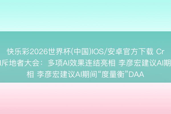 快乐彩2026世界杯(中国)IOS/安卓官方下载 Create2026百度AI斥地者大会：多项AI效果连结亮相 李彦宏建议AI期间“度量衡”DAA