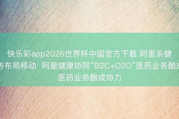 快乐彩app2026世界杯中国官方下载 阿里系健康业务布局移动  阿里健康协同“B2C+O2O”医药业务酿成协力