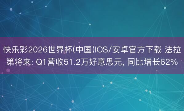 快乐彩2026世界杯(中国)IOS/安卓官方下载 法拉第将来: Q1营收51.2万好意思元， 同比增长62%