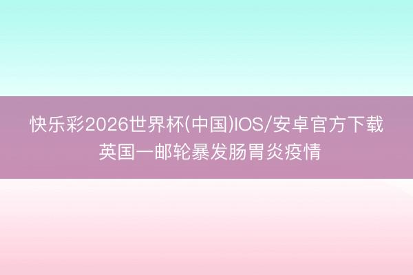 快乐彩2026世界杯(中国)IOS/安卓官方下载 英国一邮轮暴发肠胃炎疫情