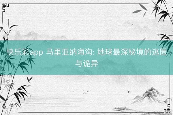 快乐彩app 马里亚纳海沟: 地球最深秘境的逃匿与诡异
