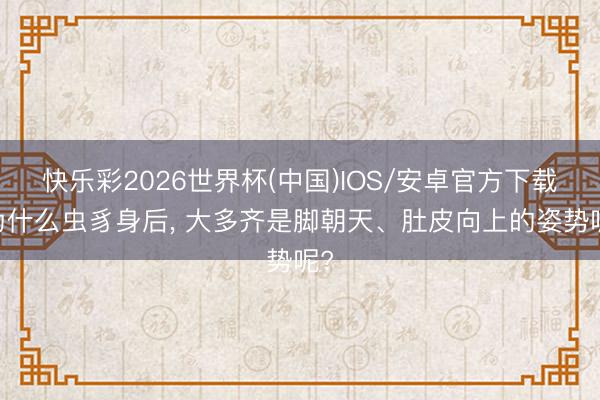 快乐彩2026世界杯(中国)IOS/安卓官方下载 为什么虫豸身后， 大多齐是脚朝天、肚皮向上的姿势呢?