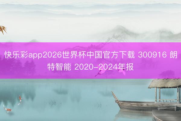 快乐彩app2026世界杯中国官方下载 300916 朗特智能 2020-2024年报