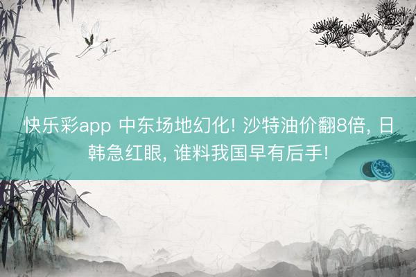快乐彩app 中东场地幻化! 沙特油价翻8倍， 日韩急红眼， 谁料我国早有后手!