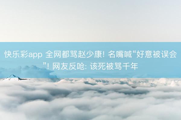 快乐彩app 全网都骂赵少康! 名嘴喊“好意被误会”! 网友反呛: 该死被骂千年