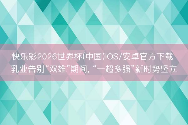 快乐彩2026世界杯(中国)IOS/安卓官方下载 乳业告别“双雄”期间, “一超多强”新时势竖立