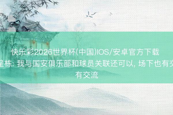 快乐彩2026世界杯(中国)IOS/安卓官方下载 张呈栋: 我与国安俱乐部和球员关联还可以， 场下也有交流