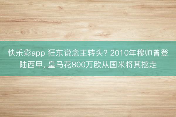 快乐彩app 狂东说念主转头? 2010年穆帅曾登陆西甲， 皇马花800万欧从国米将其挖走