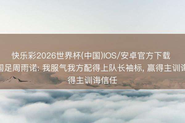 快乐彩2026世界杯(中国)IOS/安卓官方下载 U17国足周雨诺: 我服气我方配得上队长袖标， 赢得主训诲信任