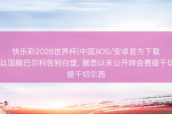 快乐彩2026世界杯(中国)IOS/安卓官方下载 阿根廷国脚巴尔科告别白堡， 据悉以未公开转会费提干切尔西