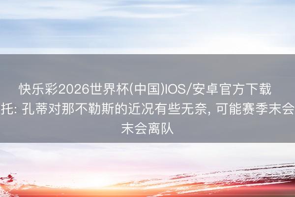 快乐彩2026世界杯(中国)IOS/安卓官方下载 莫雷托: 孔蒂对那不勒斯的近况有些无奈, 可能赛季末会离队