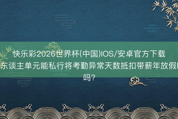 快乐彩2026世界杯(中国)IOS/安卓官方下载 用东谈主单元能私行将考勤异常天数抵扣带薪年放假吗?